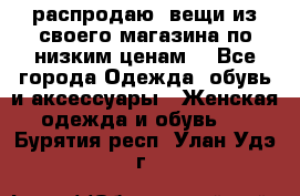 распродаю  вещи из своего магазина по низким ценам  - Все города Одежда, обувь и аксессуары » Женская одежда и обувь   . Бурятия респ.,Улан-Удэ г.